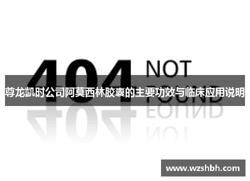 尊龙凯时公司阿莫西林胶囊的主要功效与临床应用说明